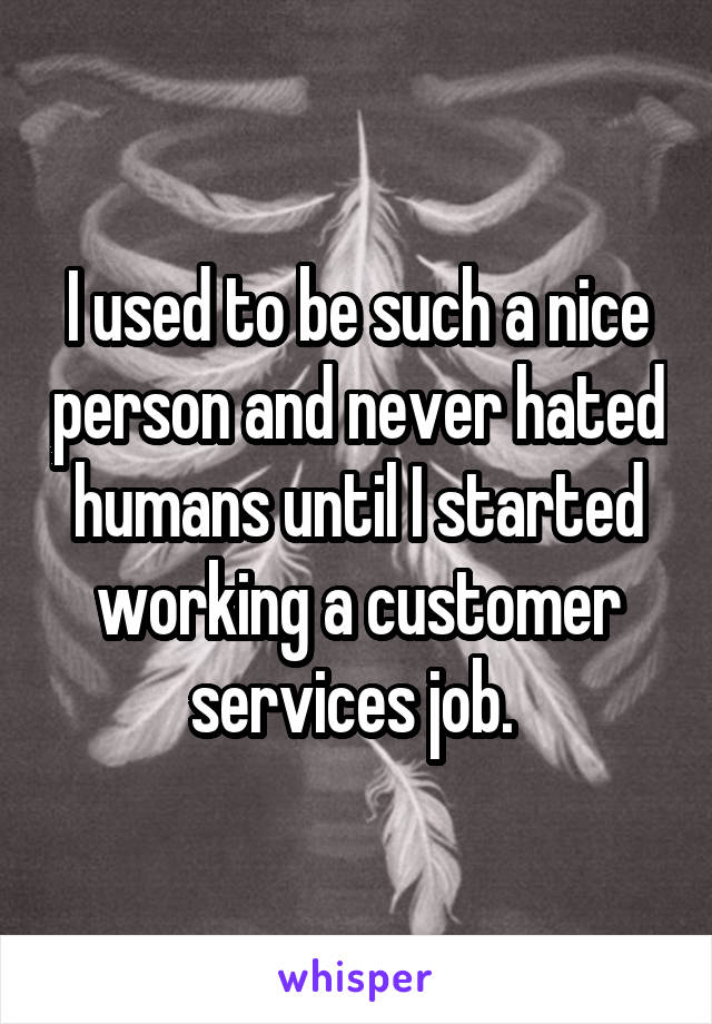 I used to be such a nice person and never hated humans until I started working a customer services job. 