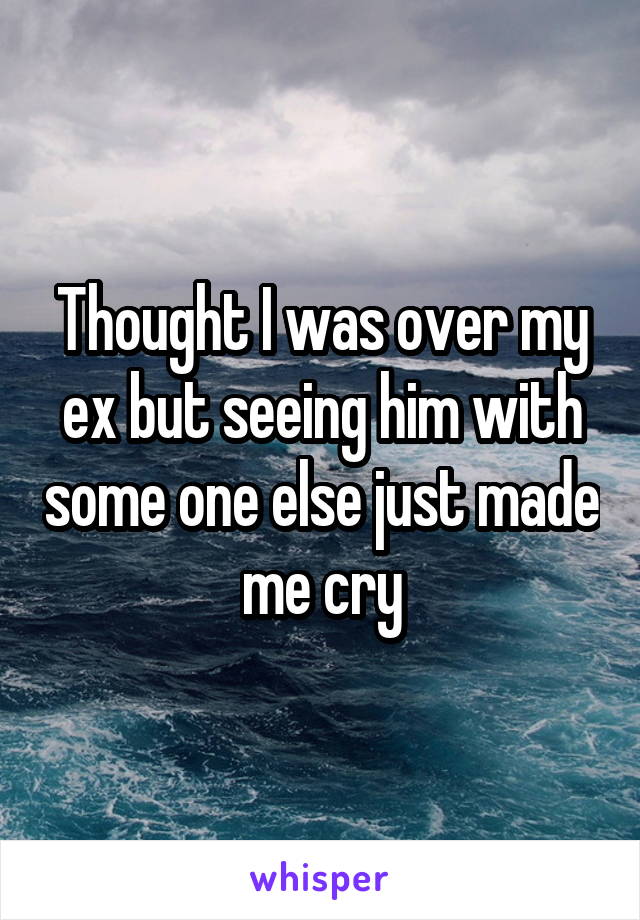 Thought I was over my ex but seeing him with some one else just made me cry