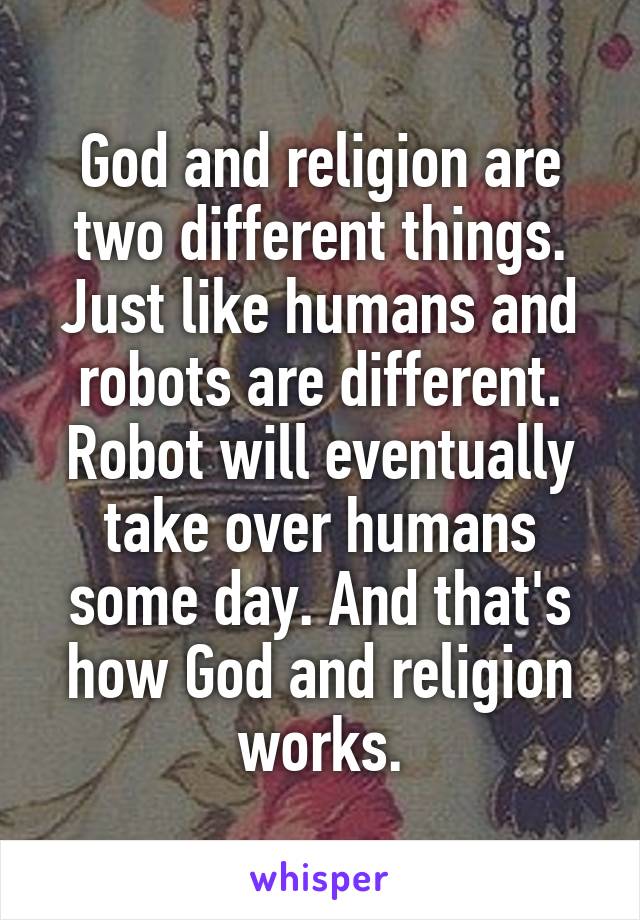 God and religion are two different things.
Just like humans and robots are different. Robot will eventually take over humans some day. And that's how God and religion works.
