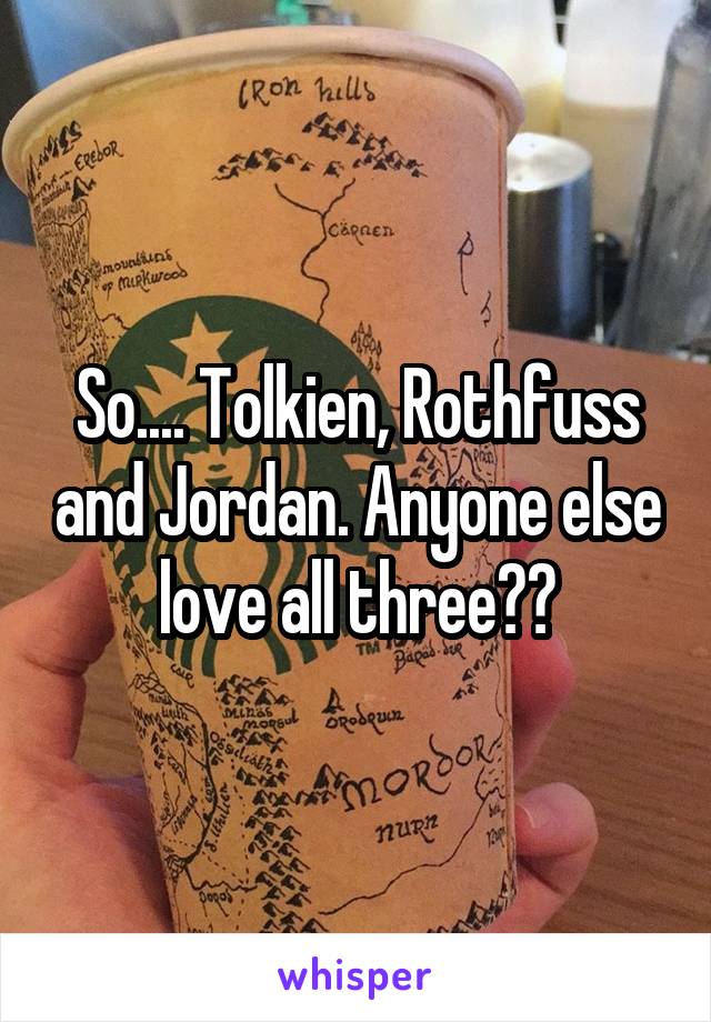 So.... Tolkien, Rothfuss and Jordan. Anyone else love all three??