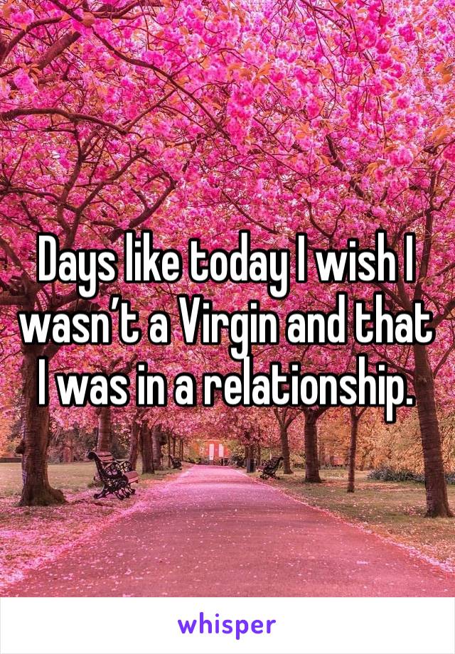 Days like today I wish I wasn’t a Virgin and that I was in a relationship.