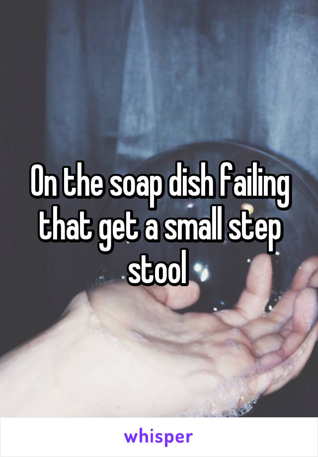 On the soap dish failing that get a small step stool 