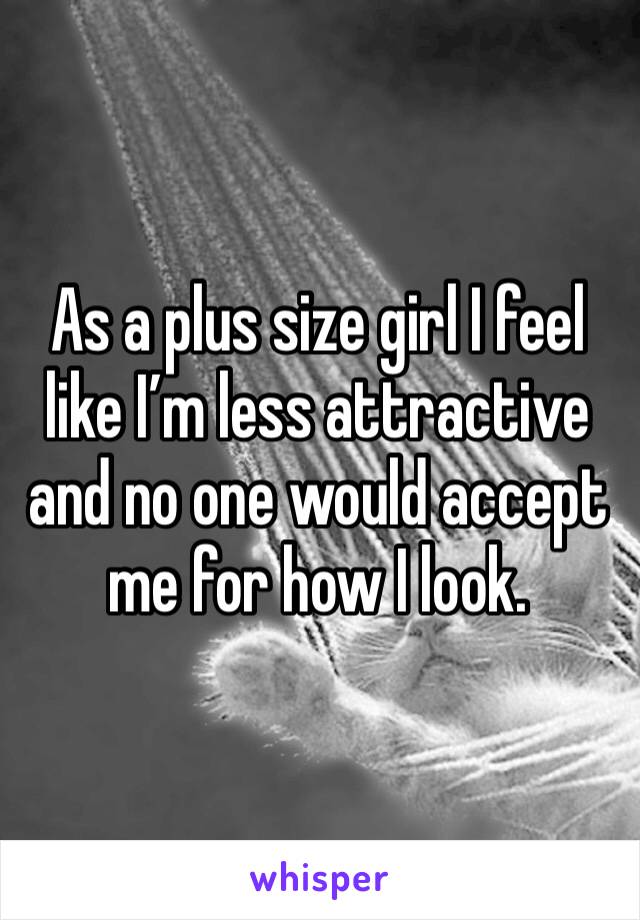 As a plus size girl I feel like I’m less attractive and no one would accept me for how I look. 