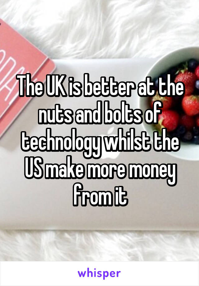 The UK is better at the nuts and bolts of technology whilst the US make more money from it