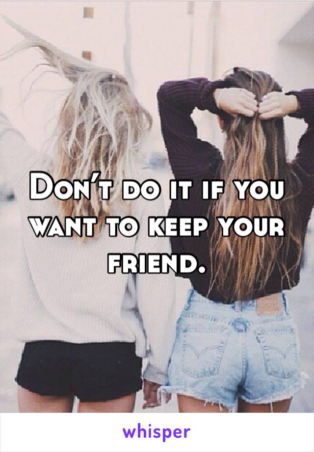 Don’t do it if you want to keep your friend.
