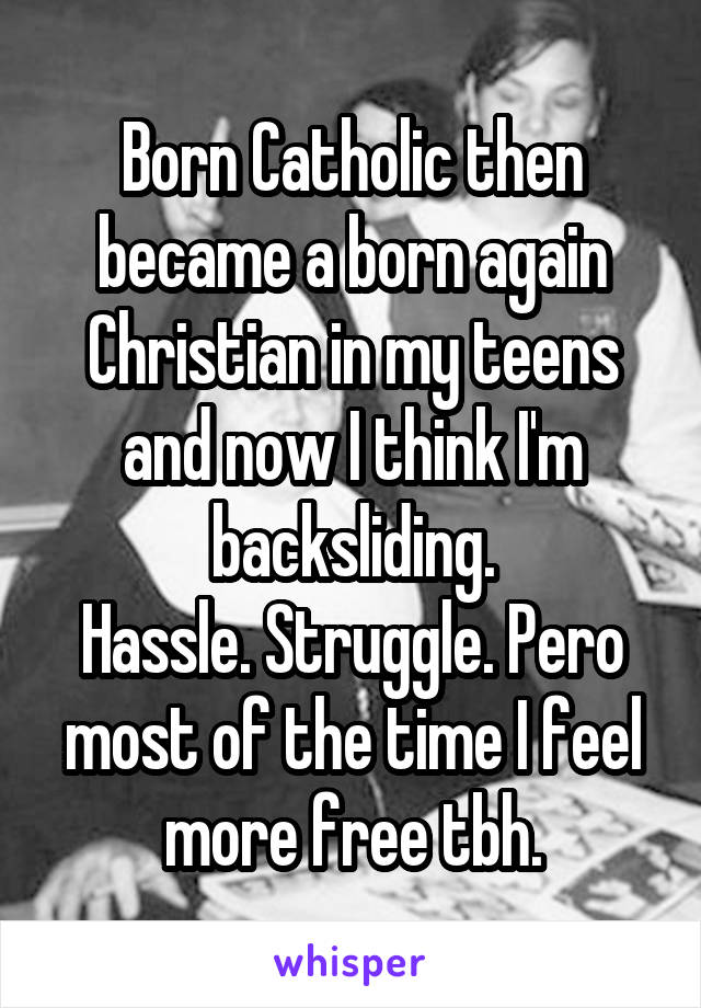 Born Catholic then became a born again Christian in my teens and now I think I'm backsliding.
Hassle. Struggle. Pero most of the time I feel more free tbh.