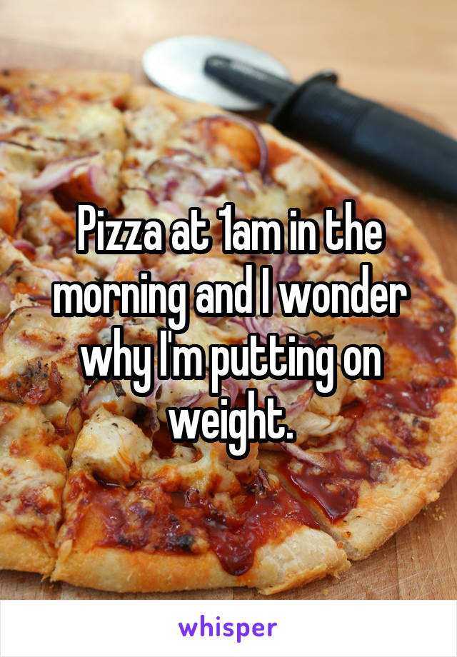 Pizza at 1am in the morning and I wonder why I'm putting on weight.