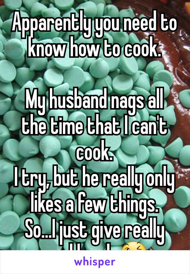 Apparently you need to know how to cook.

My husband nags all the time that I can't cook.
I try, but he really only likes a few things.
So...I just give really good head. 😉