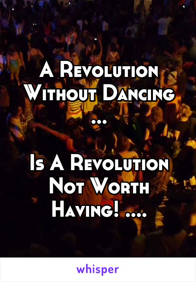 A Revolution Without Dancing ...

Is A Revolution Not Worth Having! ....