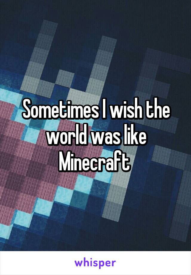 Sometimes I wish the world was like Minecraft 