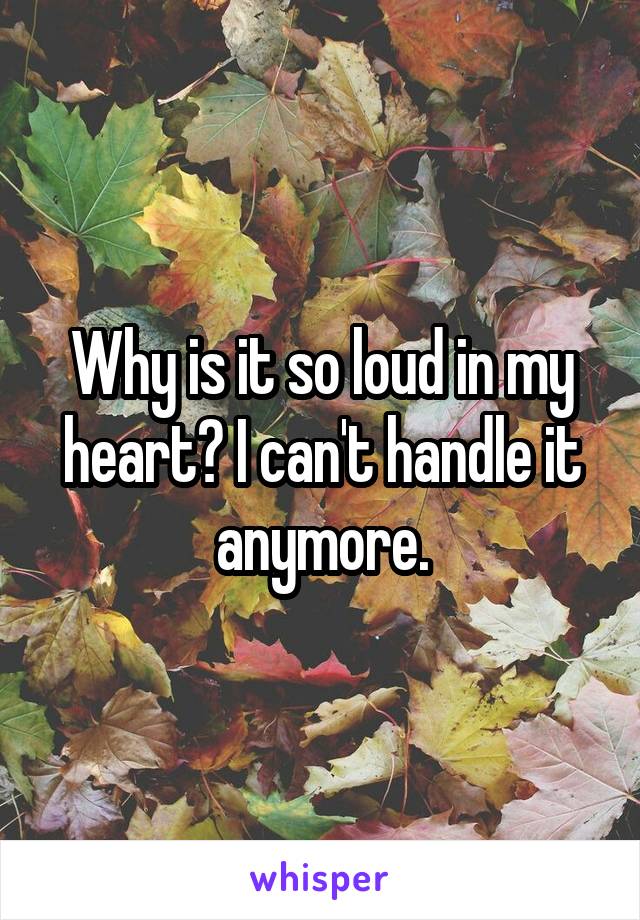 Why is it so loud in my heart? I can't handle it anymore.