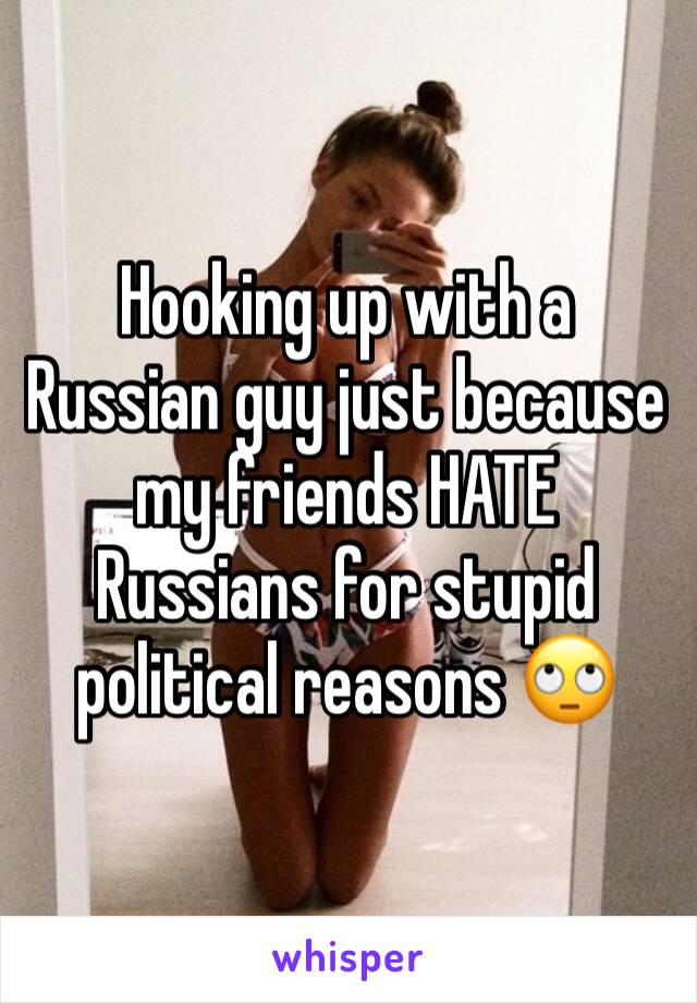 Hooking up with a Russian guy just because my friends HATE Russians for stupid political reasons 🙄