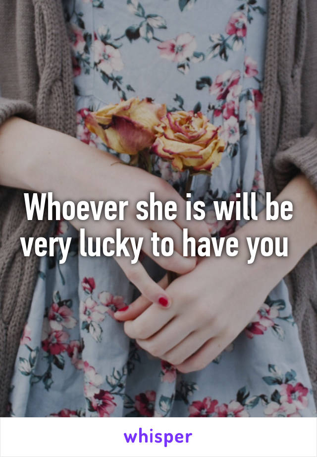 Whoever she is will be very lucky to have you 
