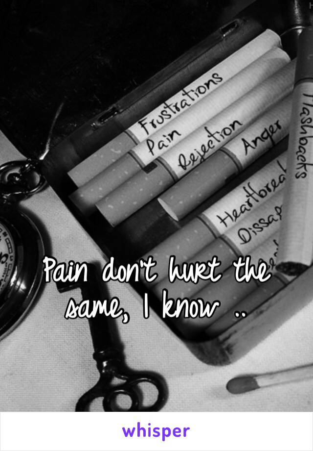 Pain don’t hurt the same, I know .. 
