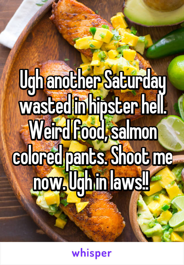 Ugh another Saturday wasted in hipster hell. Weird food, salmon colored pants. Shoot me now. Ugh in laws!! 