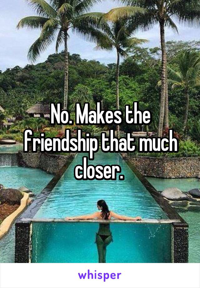 No. Makes the friendship that much closer. 