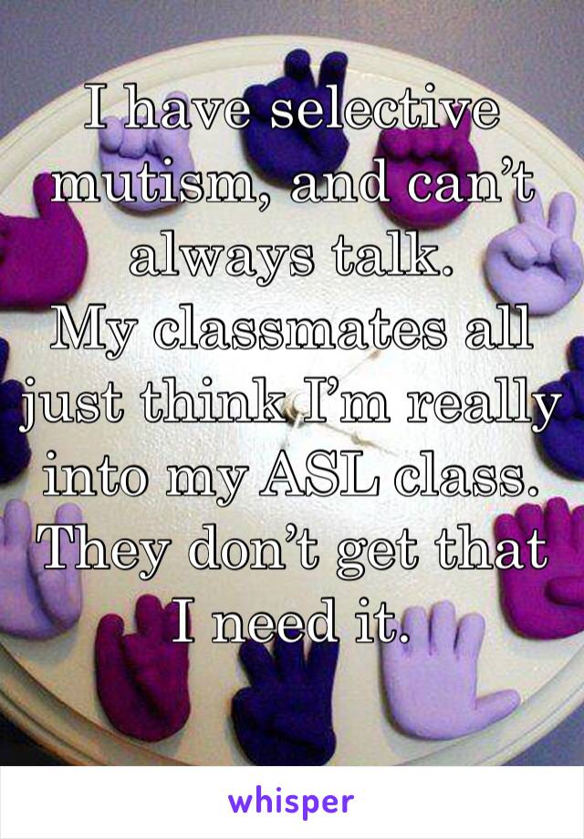 I have selective mutism, and can’t always talk.
My classmates all just think I’m really into my ASL class.
They don’t get that I need it.