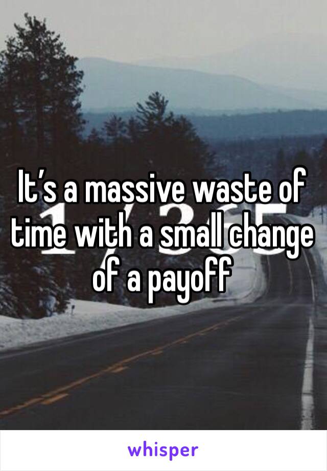 It’s a massive waste of time with a small change of a payoff 