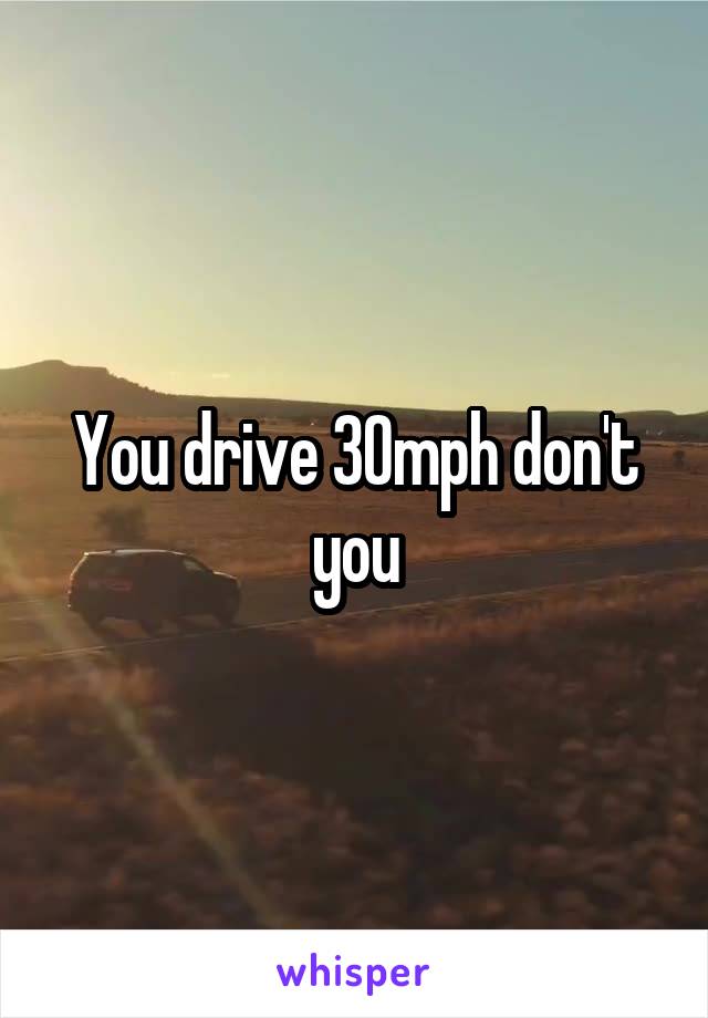 You drive 30mph don't you