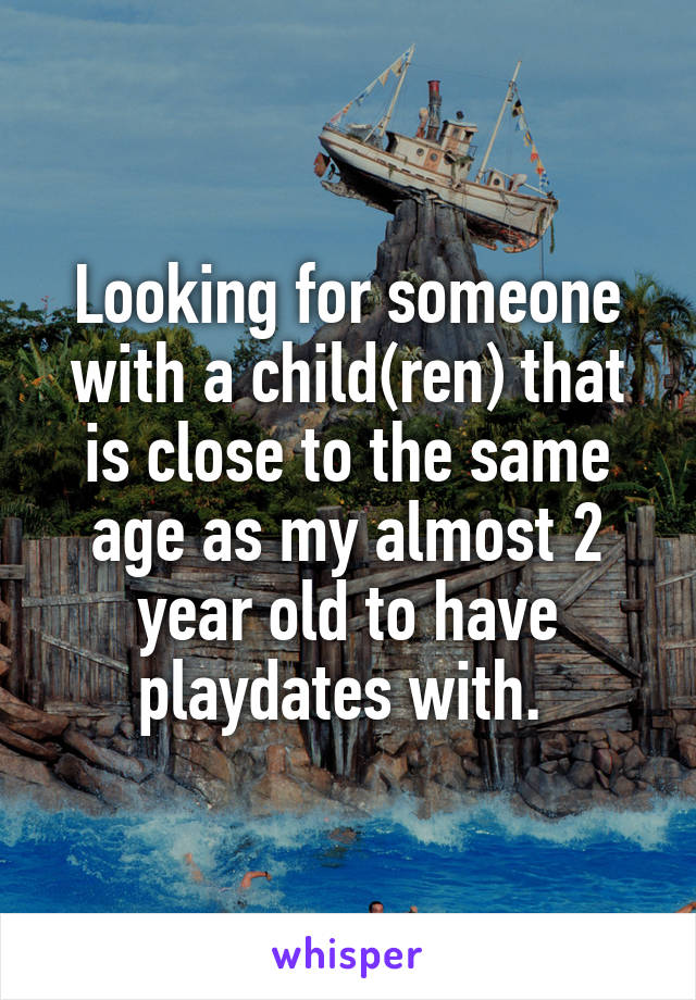 Looking for someone with a child(ren) that is close to the same age as my almost 2 year old to have playdates with. 