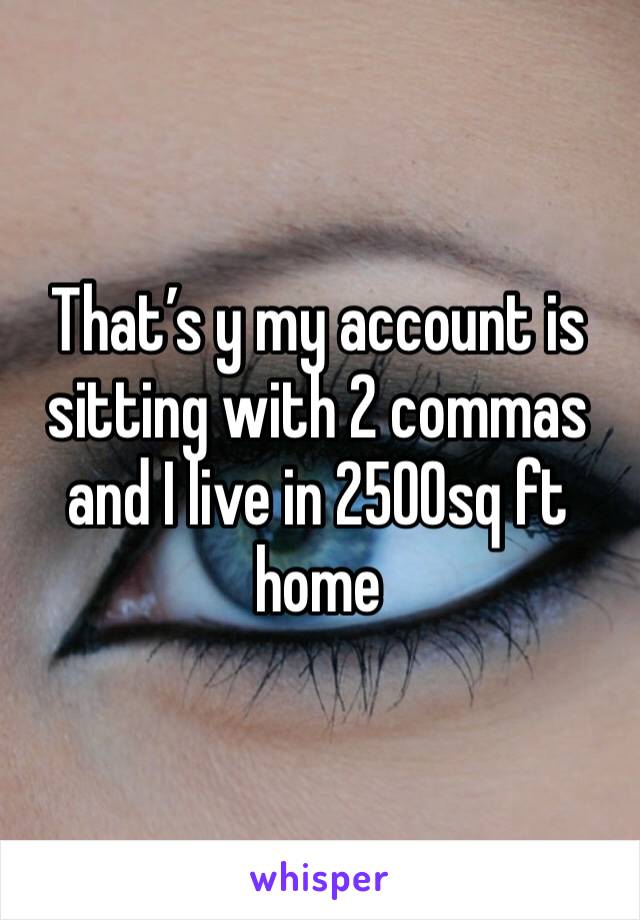 That’s y my account is sitting with 2 commas and I live in 2500sq ft home