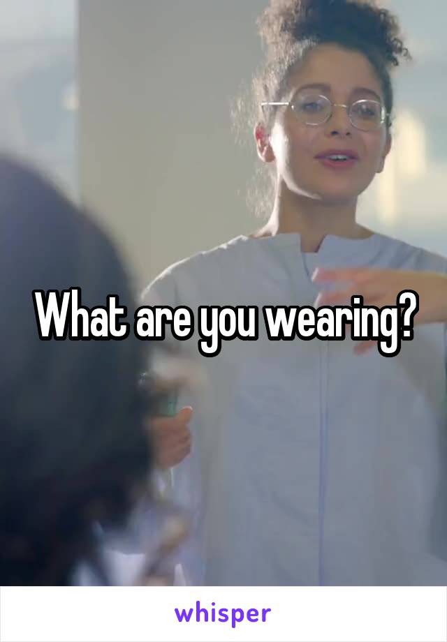 What are you wearing?