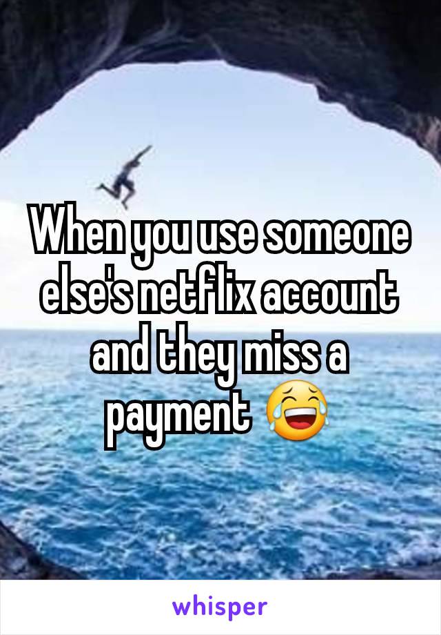When you use someone else's netflix account and they miss a payment 😂