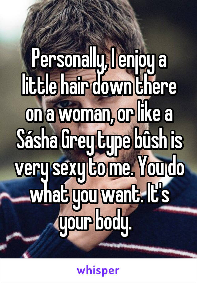 Personally, I enjoy a little hair down there on a woman, or like a Sásha Grey type bûsh is very sexy to me. You do what you want. It's your body.  