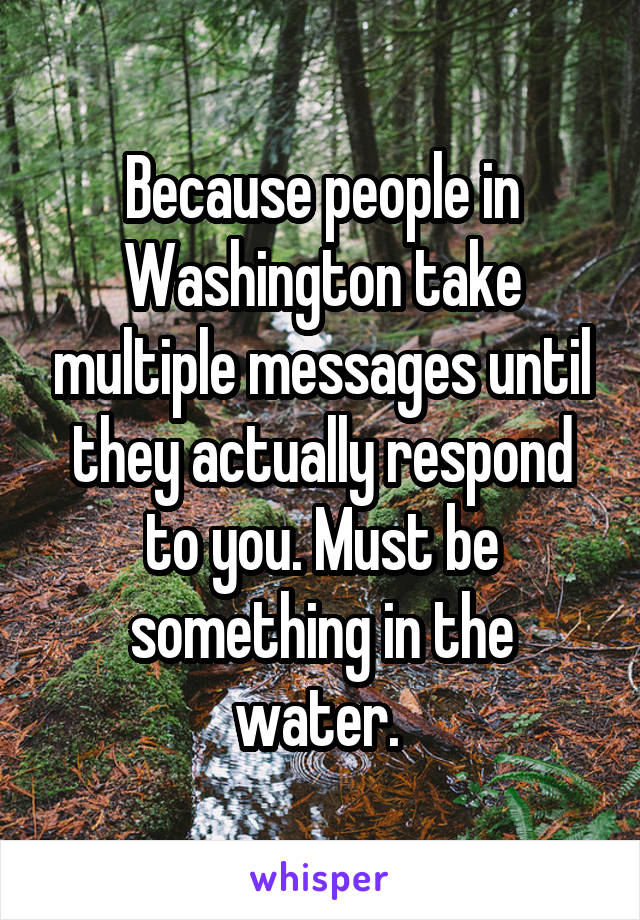 Because people in Washington take multiple messages until they actually respond to you. Must be something in the water. 