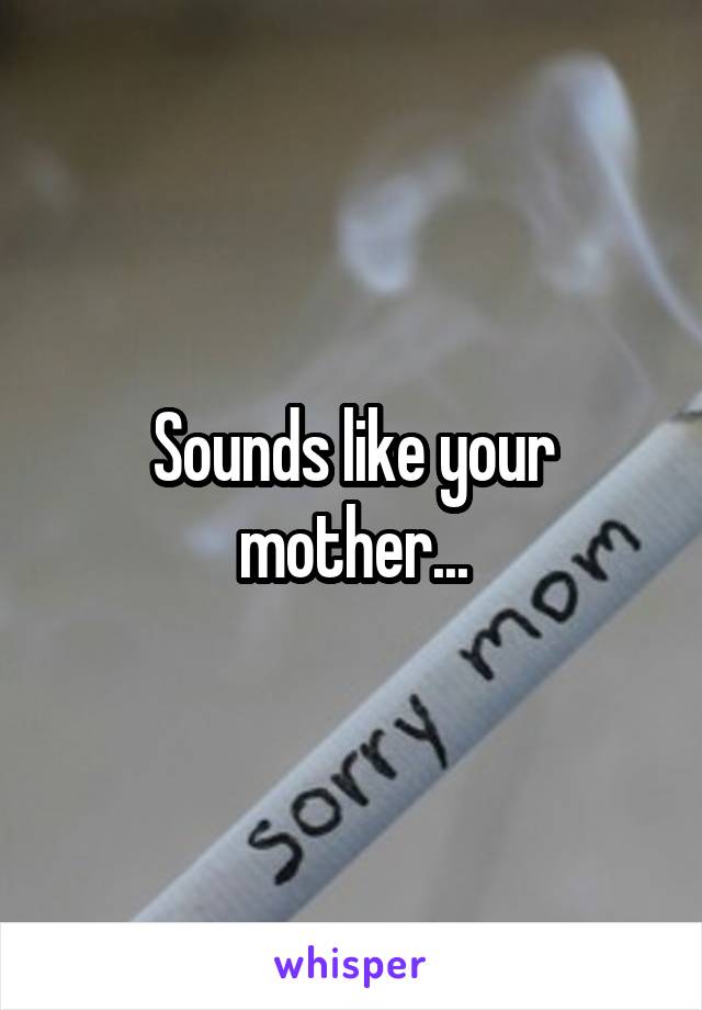 Sounds like your mother...