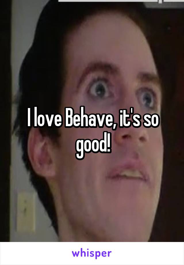 I love Behave, it's so good!
