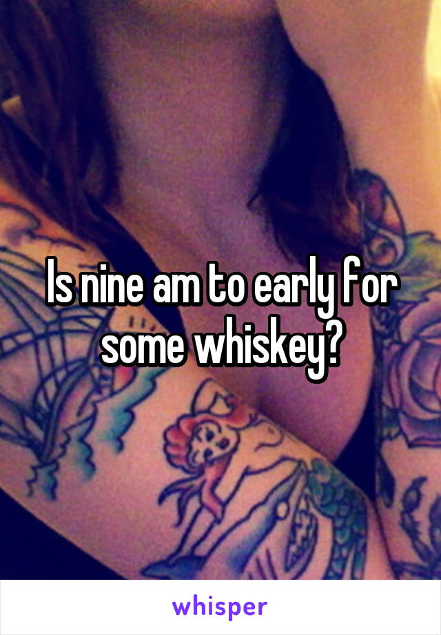 Is nine am to early for some whiskey?