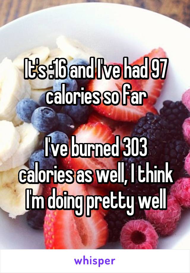 It's :16 and I've had 97 calories so far

I've burned 303 calories as well, I think I'm doing pretty well