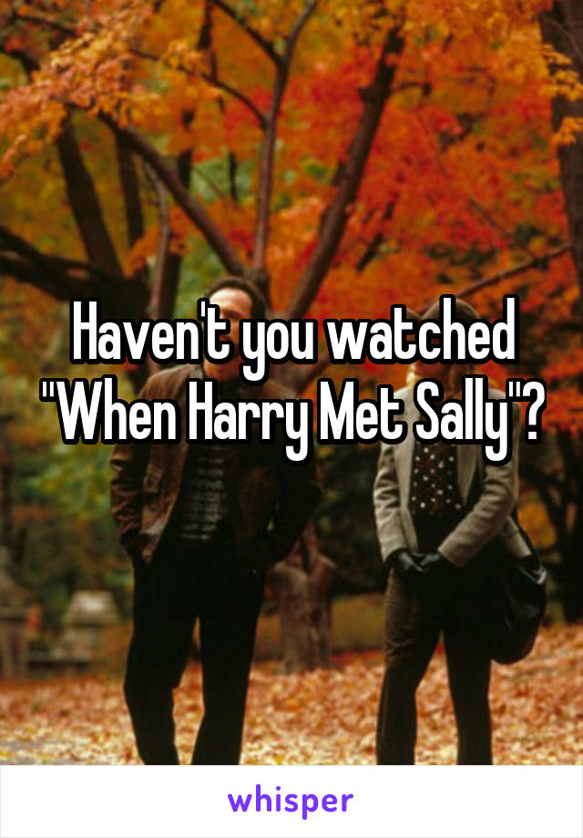 Haven't you watched "When Harry Met Sally"? 