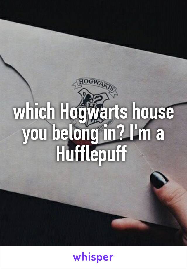 which Hogwarts house you belong in? I'm a Hufflepuff 