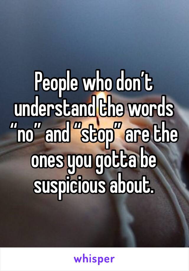People who don’t understand the words “no” and “stop” are the ones you gotta be suspicious about. 