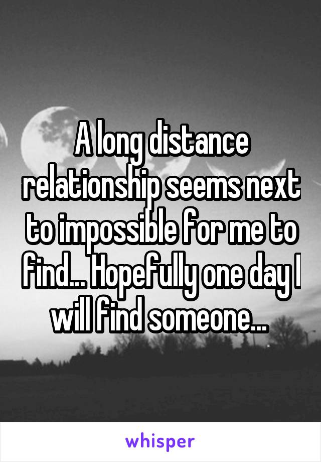 A long distance relationship seems next to impossible for me to find... Hopefully one day I will find someone... 