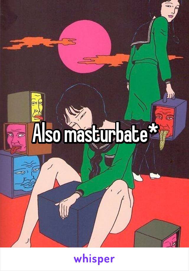 Also masturbate*