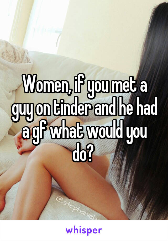 Women, if you met a guy on tinder and he had a gf what would you do? 