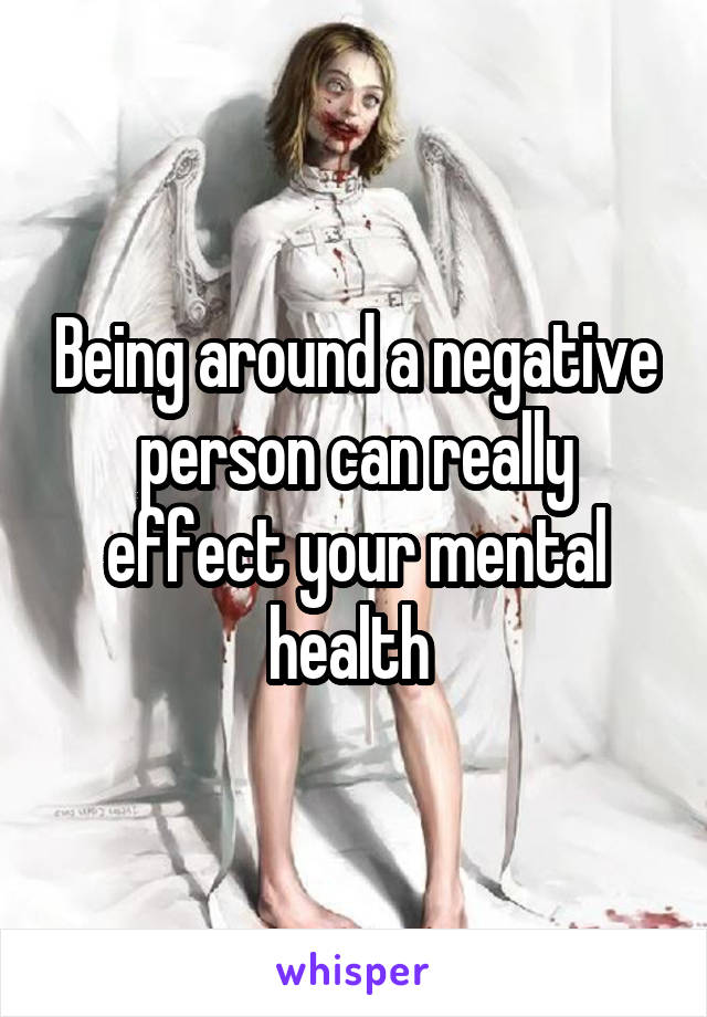 Being around a negative person can really effect your mental health 