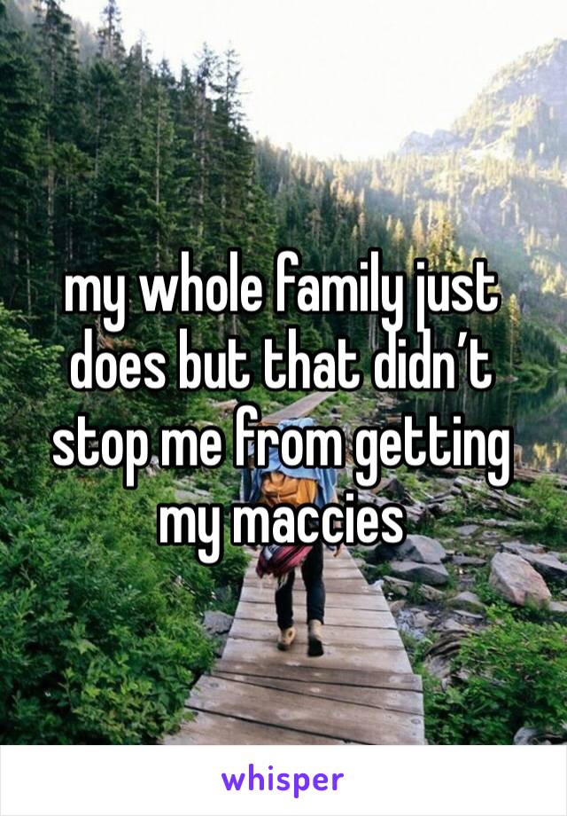my whole family just does but that didn’t stop me from getting my maccies 