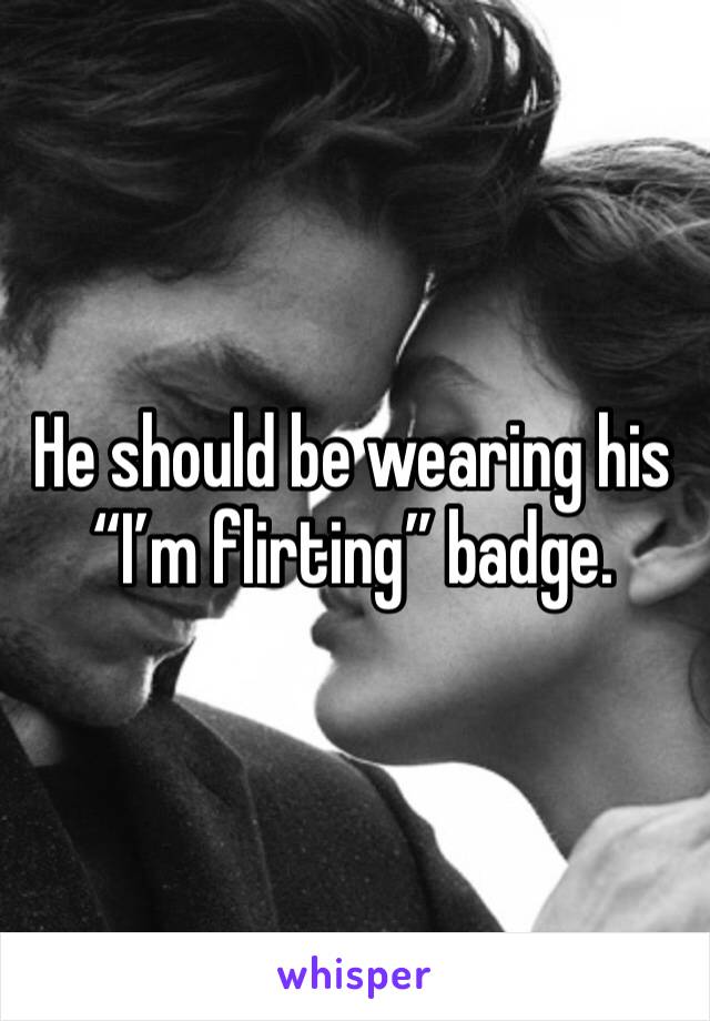 He should be wearing his “I’m flirting” badge.