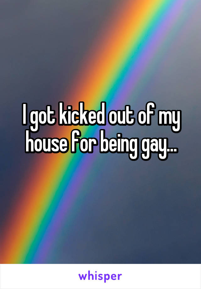 I got kicked out of my house for being gay...
