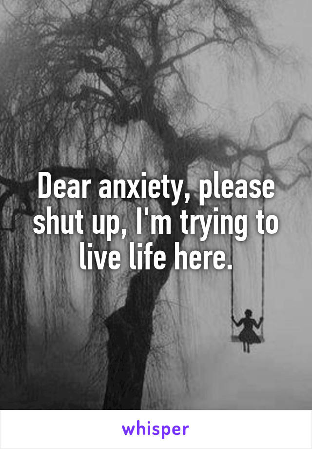 Dear anxiety, please shut up, I'm trying to live life here.