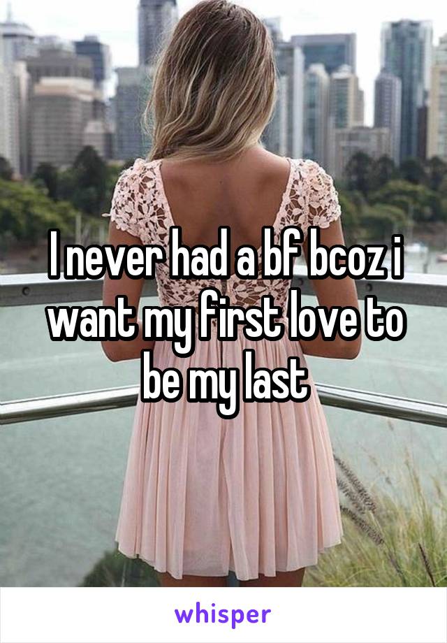 I never had a bf bcoz i want my first love to be my last
