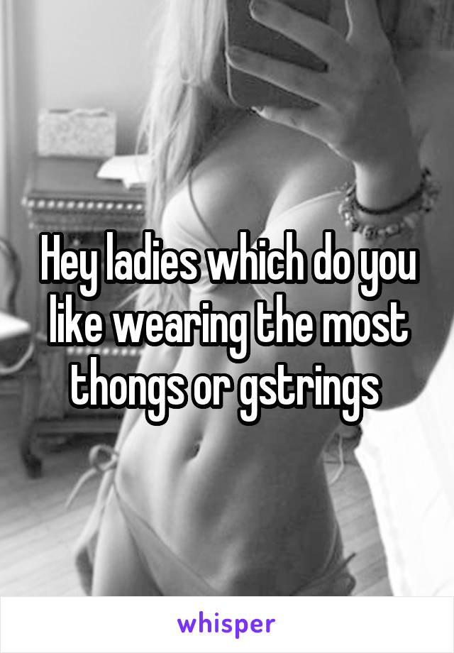 Hey ladies which do you like wearing the most thongs or gstrings 