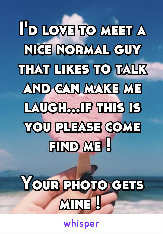 I'd love to meet a nice normal guy that likes to talk and can make me laugh...if this is you please come find me ! 

Your photo gets mine ! 