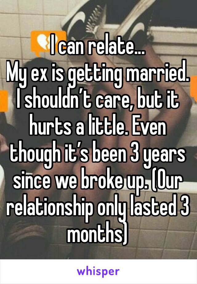 I can relate...
My ex is getting married.
I shouldn’t care, but it hurts a little. Even though it’s been 3 years since we broke up. (Our relationship only lasted 3 months)