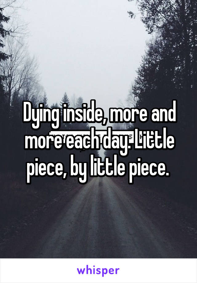 Dying inside, more and more each day. Little piece, by little piece. 