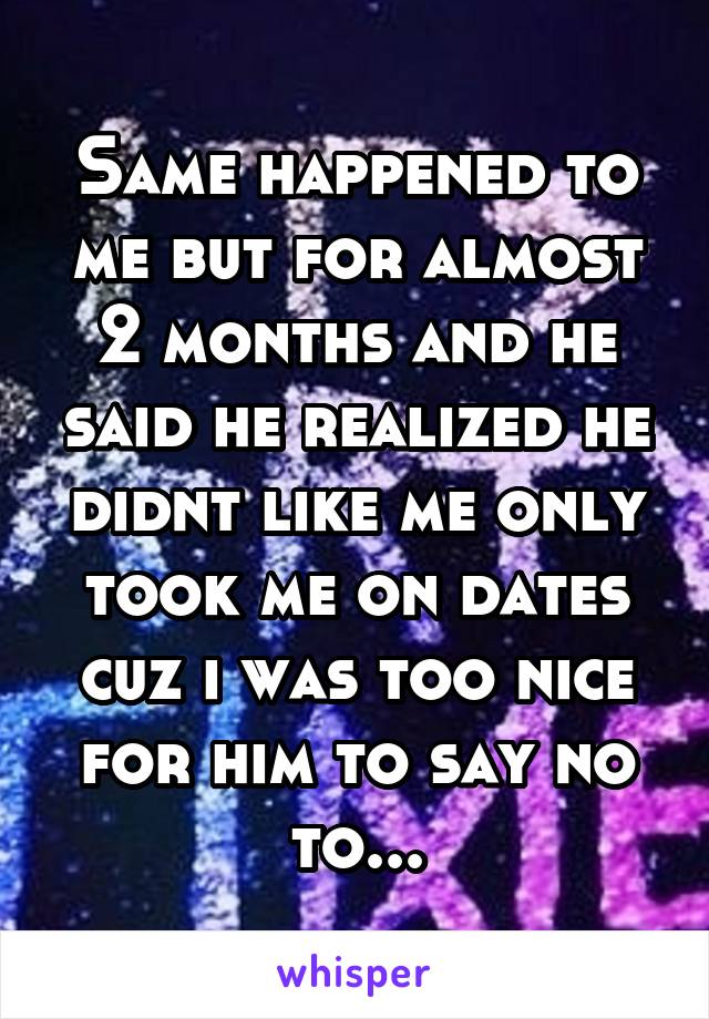 Same happened to me but for almost 2 months and he said he realized he didnt like me only took me on dates cuz i was too nice for him to say no to...